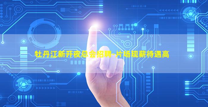 牡丹江新开夜总会招聘-片场现薪待遇高